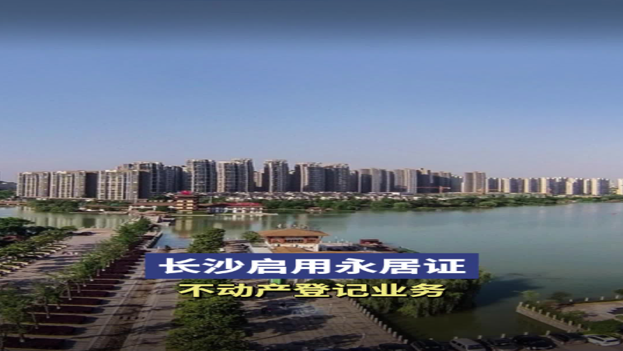 长沙市启用永居证不动产登记业务，外藉永居人员可&ldquo;一证通办&rdquo;